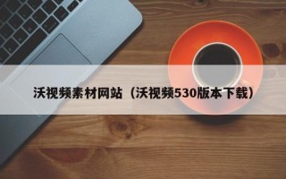 玉环沃视频素材网站（沃视频530版本下载）