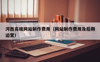 玉环河西高端网站制作费用（网站制作费用及后期运营）