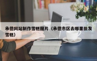 玉环承德网站制作雪糕图片（承德市区去哪里批发雪糕）