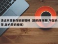 玉环清远网站制作奶茶视频（做奶茶视频,学做奶茶,做奶茶的视频）