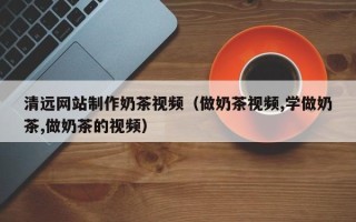 玉环清远网站制作奶茶视频（做奶茶视频,学做奶茶,做奶茶的视频）