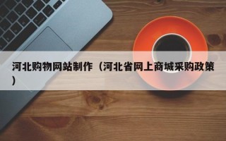 玉环河北购物网站制作（河北省网上商城采购政策）