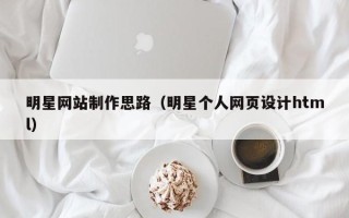 玉环明星网站制作思路（明星个人网页设计html）