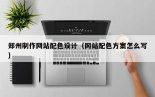 玉环郑州制作网站配色设计（网站配色方案怎么写）