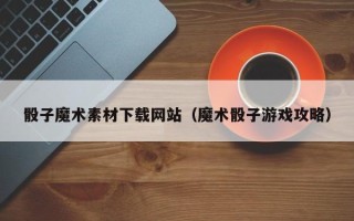 玉环骰子魔术素材下载网站（魔术骰子游戏攻略）